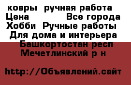 ковры  ручная работа › Цена ­ 2 500 - Все города Хобби. Ручные работы » Для дома и интерьера   . Башкортостан респ.,Мечетлинский р-н